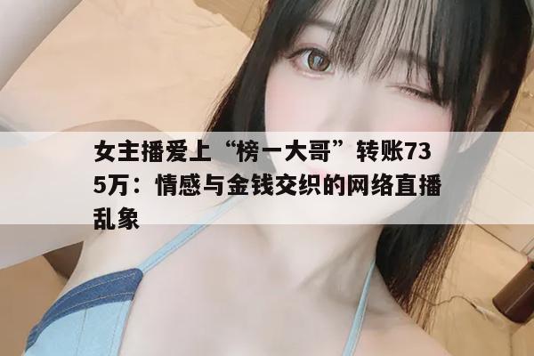 女主播爱上“榜一大哥”转账735万：情感与金钱交织的网络直播乱象