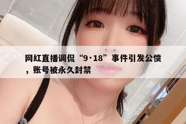 网红直播调侃“9·18”事件引发公愤，账号被永久封禁